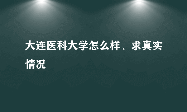 大连医科大学怎么样、求真实情况