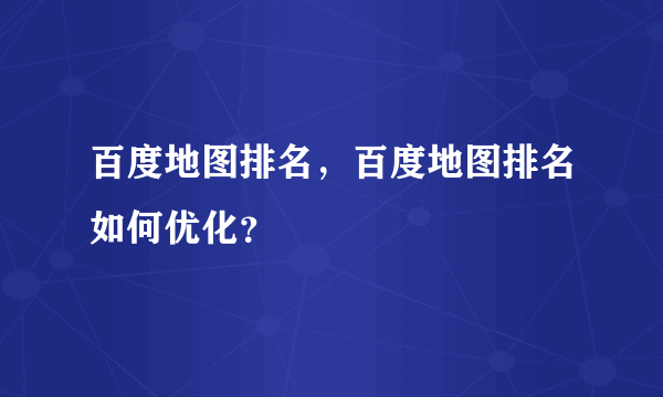 百度地图排名，百度地图排名如何优化？