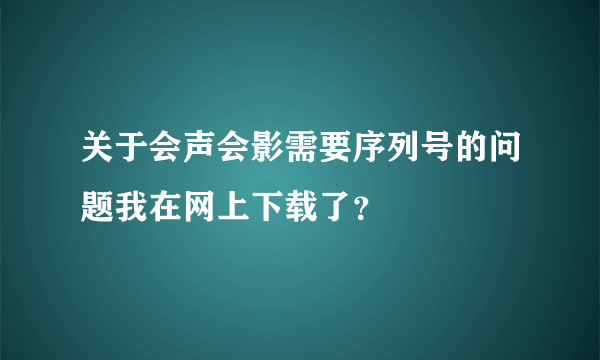 关于会声会影需要序列号的问题我在网上下载了？