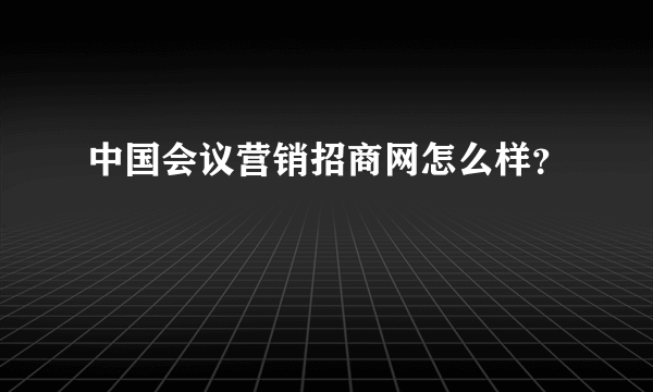 中国会议营销招商网怎么样？