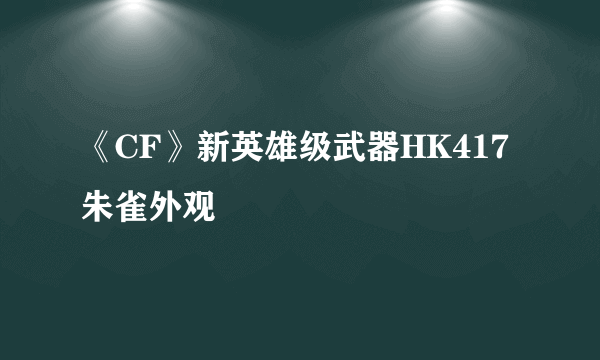 《CF》新英雄级武器HK417朱雀外观