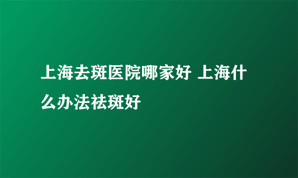 上海去斑医院哪家好 上海什么办法祛斑好