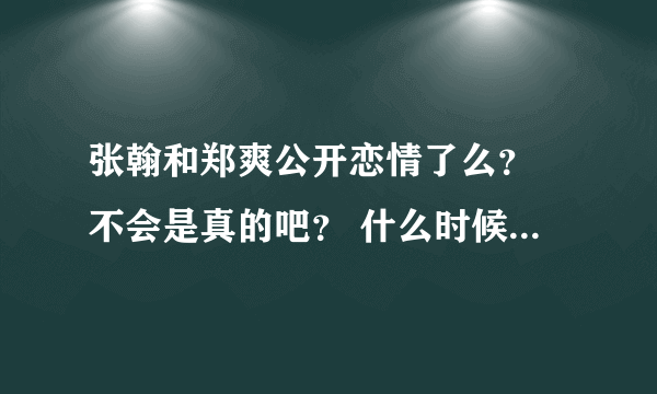 张翰和郑爽公开恋情了么？ 不会是真的吧？ 什么时候出来的呀 怎么都不知道啊？