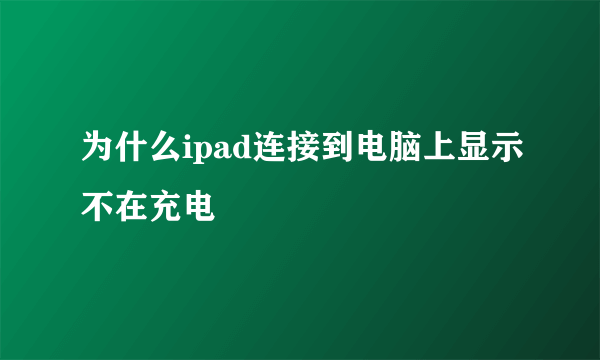 为什么ipad连接到电脑上显示不在充电