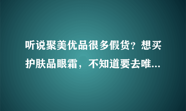 听说聚美优品很多假货？想买护肤品眼霜，不知道要去唯品会买还是聚美优品好，给个建议吧。