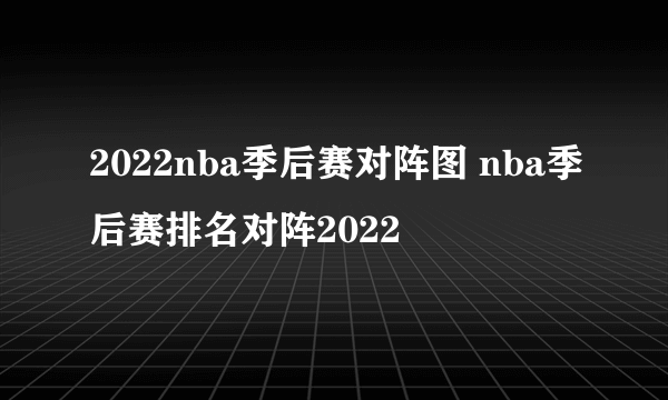 2022nba季后赛对阵图 nba季后赛排名对阵2022