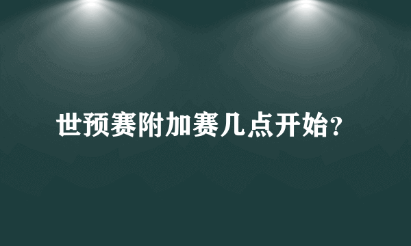 世预赛附加赛几点开始？