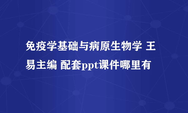 免疫学基础与病原生物学 王易主编 配套ppt课件哪里有