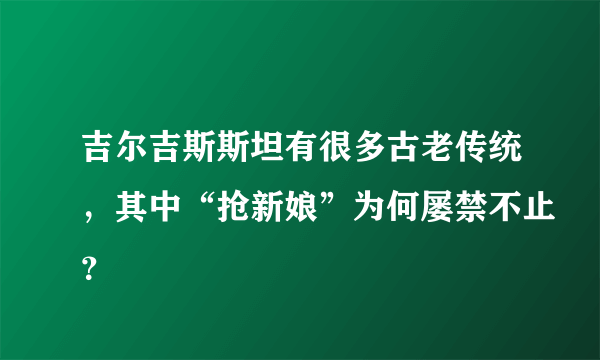 吉尔吉斯斯坦有很多古老传统，其中“抢新娘”为何屡禁不止？