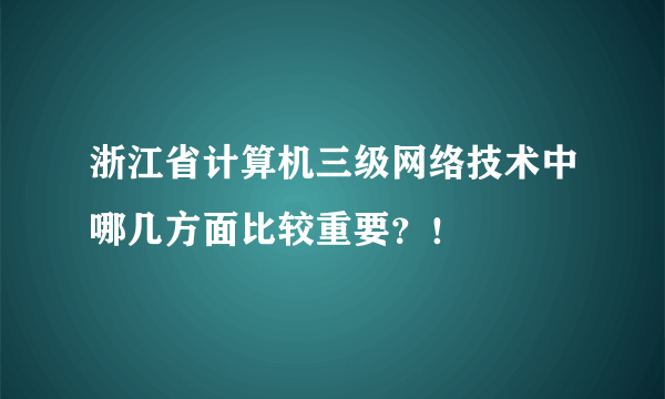 浙江省计算机三级网络技术中哪几方面比较重要？！