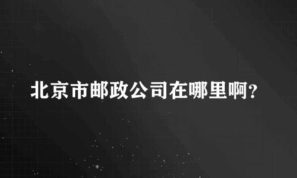 北京市邮政公司在哪里啊？