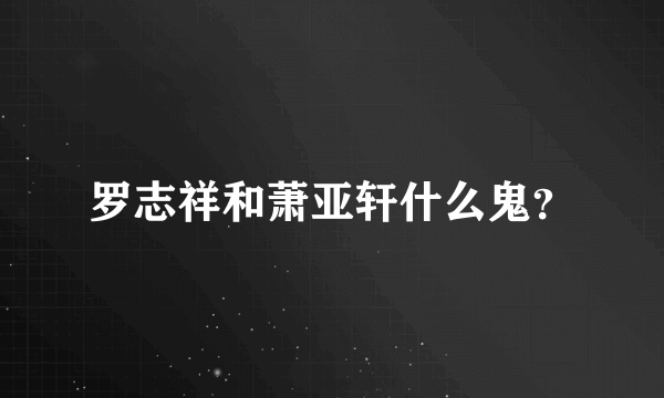 罗志祥和萧亚轩什么鬼？