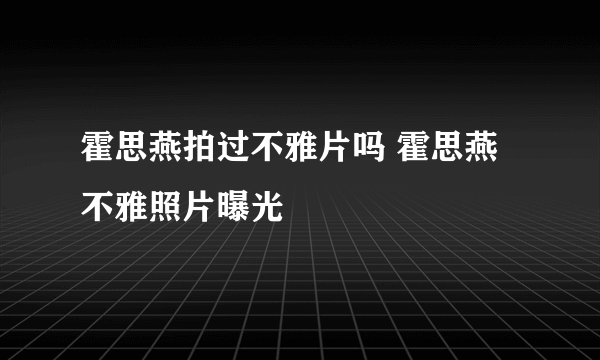 霍思燕拍过不雅片吗 霍思燕不雅照片曝光