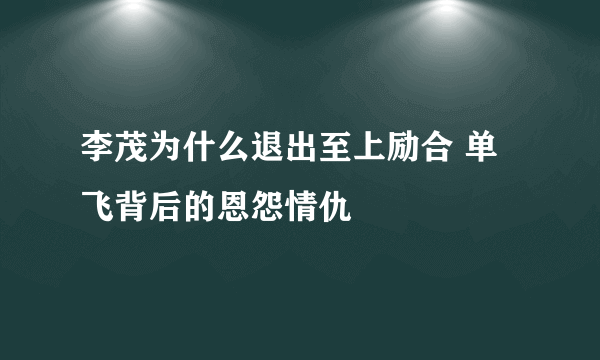 李茂为什么退出至上励合 单飞背后的恩怨情仇