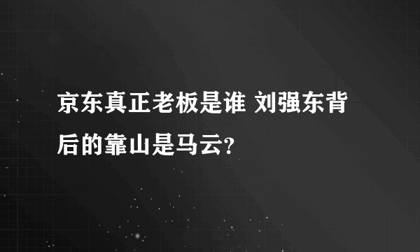 京东真正老板是谁 刘强东背后的靠山是马云？