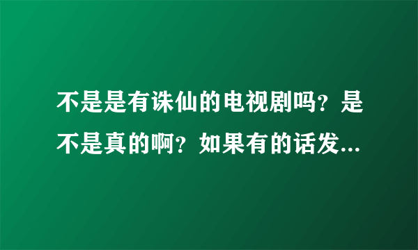 不是是有诛仙的电视剧吗？是不是真的啊？如果有的话发个网站啊，谢谢了