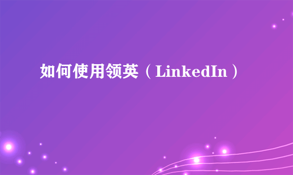 如何使用领英（LinkedIn）