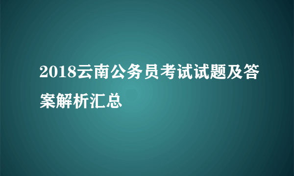 2018云南公务员考试试题及答案解析汇总