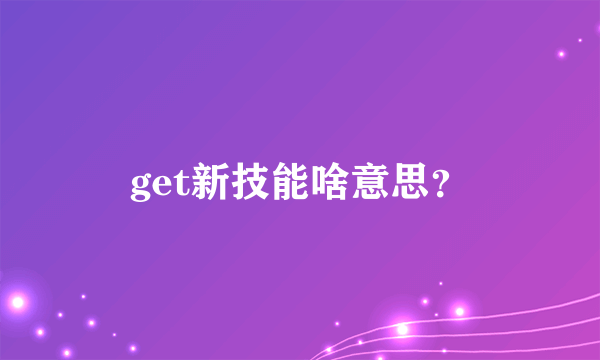 get新技能啥意思？