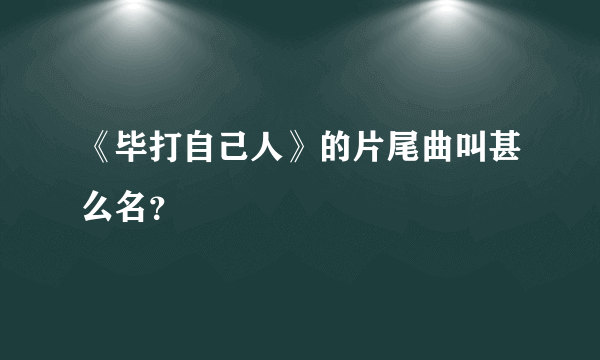 《毕打自己人》的片尾曲叫甚么名？