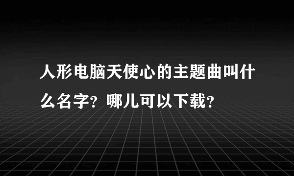 人形电脑天使心的主题曲叫什么名字？哪儿可以下载？