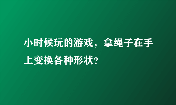 小时候玩的游戏，拿绳子在手上变换各种形状？