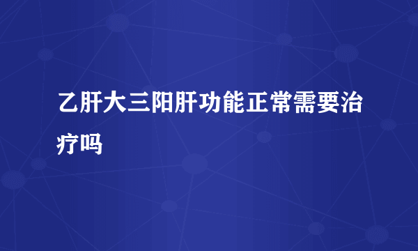 乙肝大三阳肝功能正常需要治疗吗