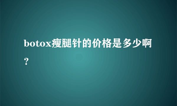 botox瘦腿针的价格是多少啊？