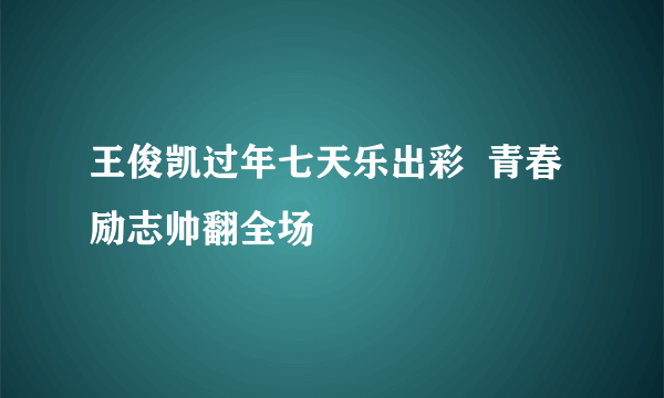 王俊凯过年七天乐出彩  青春励志帅翻全场