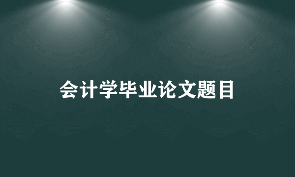 会计学毕业论文题目