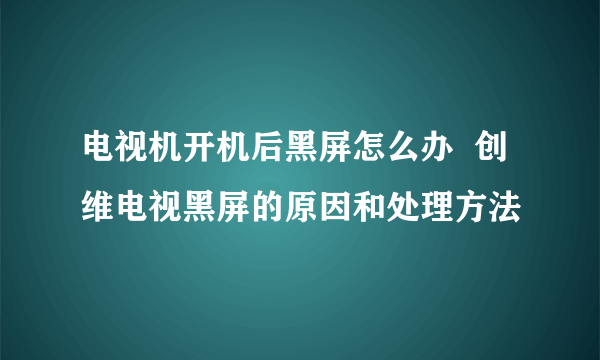 电视机开机后黑屏怎么办  创维电视黑屏的原因和处理方法