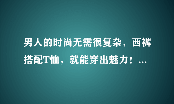 男人的时尚无需很复杂，西裤搭配T恤，就能穿出魅力！今夏试试吧