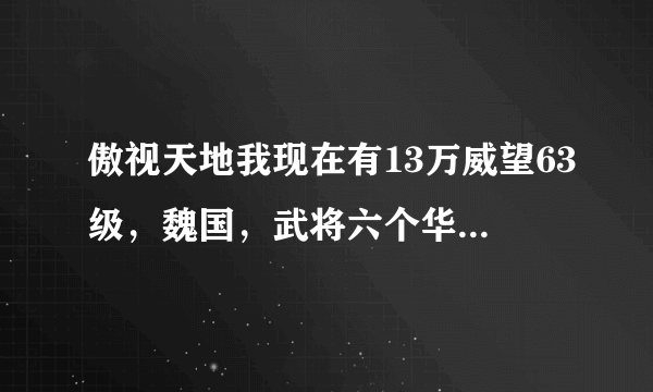 傲视天地我现在有13万威望63级，魏国，武将六个华歆，伊籍，蔡MM刘表郝昭和兀突骨，有一匹红马，一红武