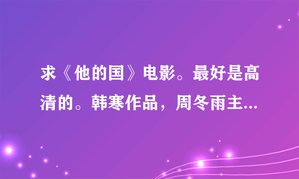 求《他的国》电影。最好是高清的。韩寒作品，周冬雨主演。企鹅 七零五零六七三一邮箱。谢谢！