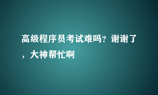 高级程序员考试难吗？谢谢了，大神帮忙啊