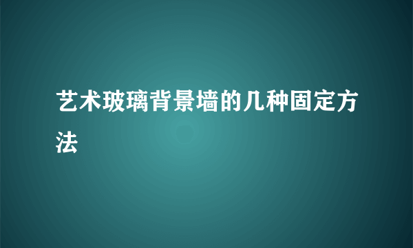 艺术玻璃背景墙的几种固定方法