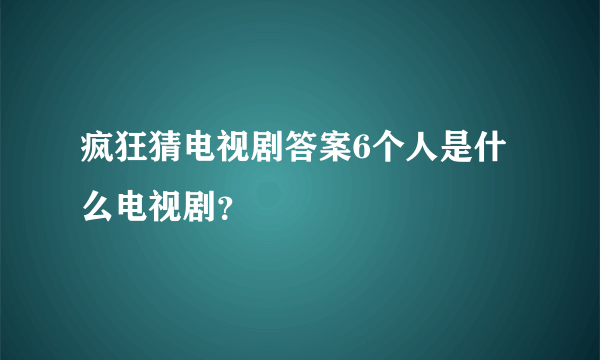 疯狂猜电视剧答案6个人是什么电视剧？