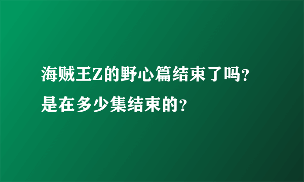 海贼王Z的野心篇结束了吗？是在多少集结束的？