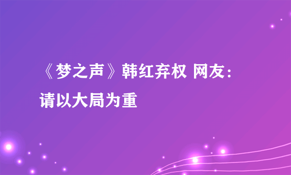 《梦之声》韩红弃权 网友：请以大局为重