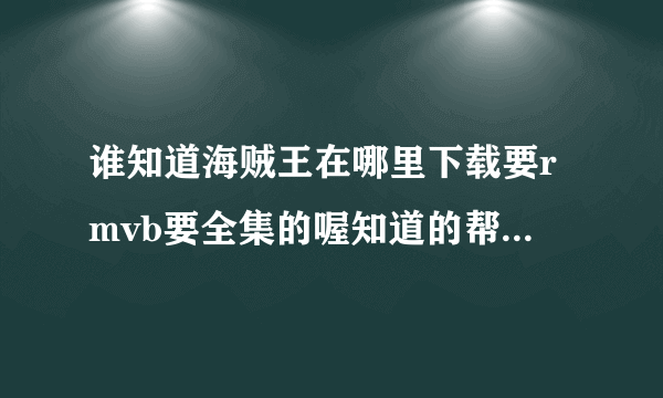 谁知道海贼王在哪里下载要rmvb要全集的喔知道的帮帮忙可以？