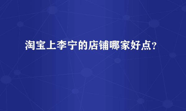 淘宝上李宁的店铺哪家好点？