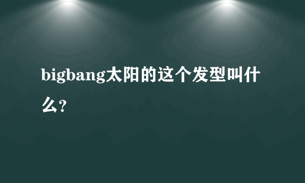 bigbang太阳的这个发型叫什么？