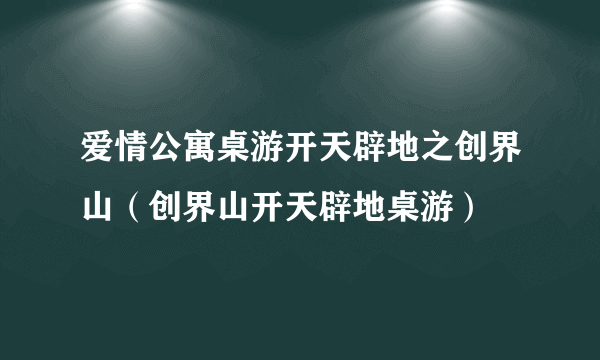 爱情公寓桌游开天辟地之创界山（创界山开天辟地桌游）