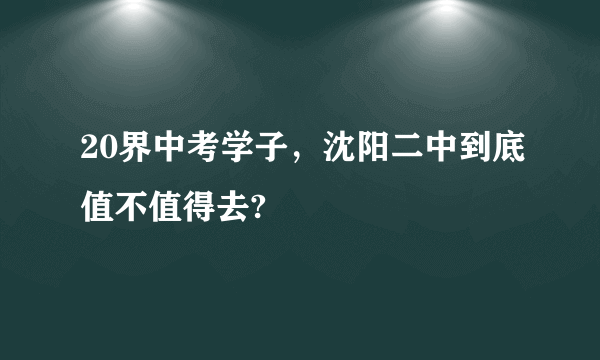 20界中考学子，沈阳二中到底值不值得去?