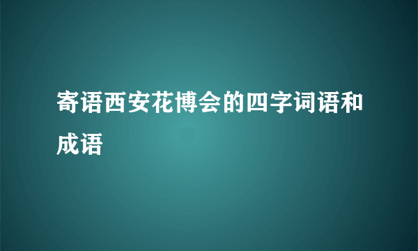 寄语西安花博会的四字词语和成语