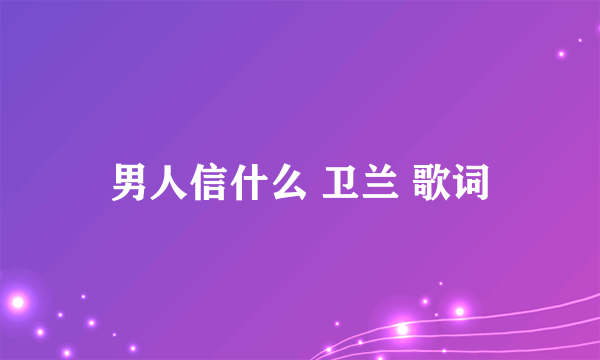 男人信什么 卫兰 歌词