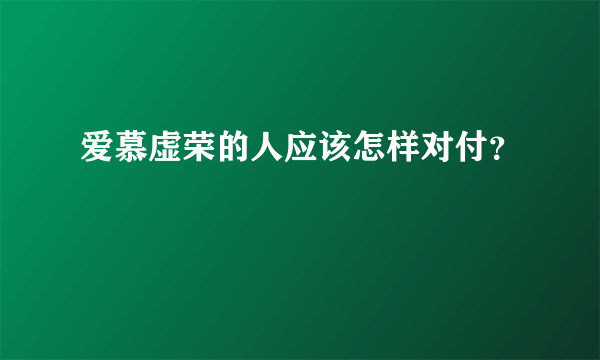 爱慕虚荣的人应该怎样对付？