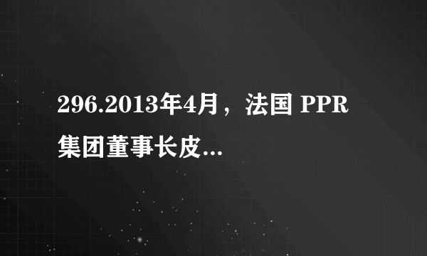 296.2013年4月，法国 PPR 集团董事长皮诺先生代表皮诺家族表示，将向