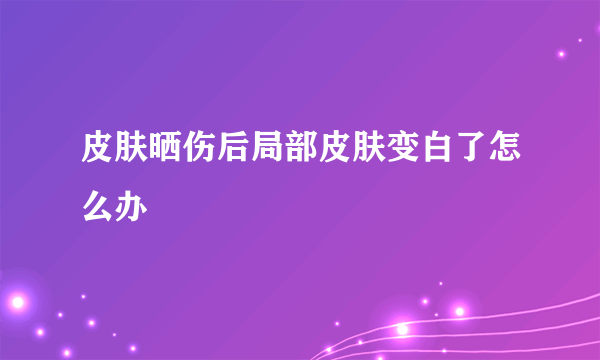 皮肤晒伤后局部皮肤变白了怎么办