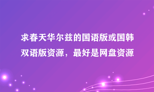 求春天华尔兹的国语版或国韩双语版资源，最好是网盘资源